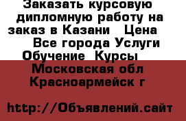 Заказать курсовую, дипломную работу на заказ в Казани › Цена ­ 500 - Все города Услуги » Обучение. Курсы   . Московская обл.,Красноармейск г.